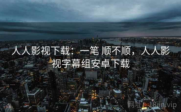 人人影视下载：一笔 顺不顺，人人影视字幕组安卓下载