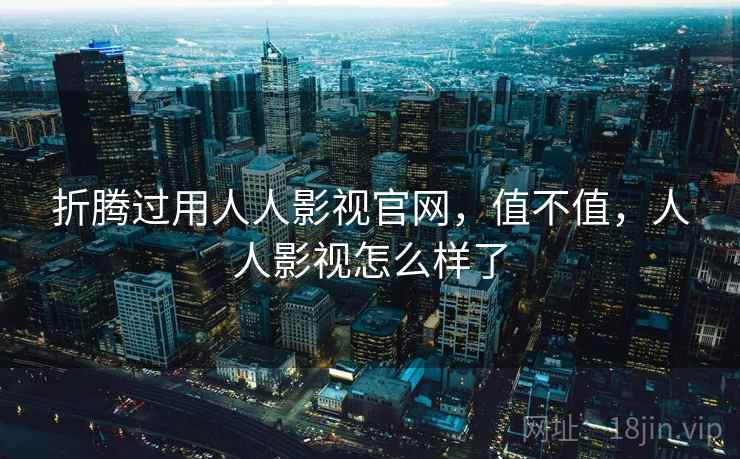 折腾过用人人影视官网,值不值,人人影视怎么样了 折腾过用人人影视官网,值不值,人人影视怎么样了