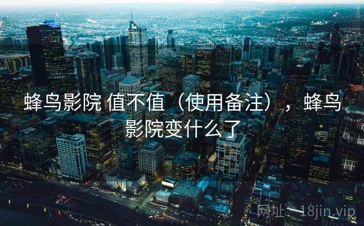 蜂鸟影院 值不值（使用备注），蜂鸟影院变什么了
