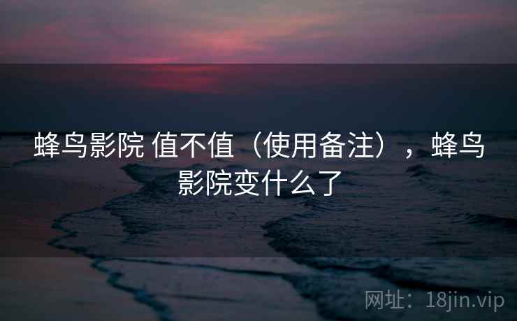 蜂鸟影院 值不值（使用备注），蜂鸟影院变什么了