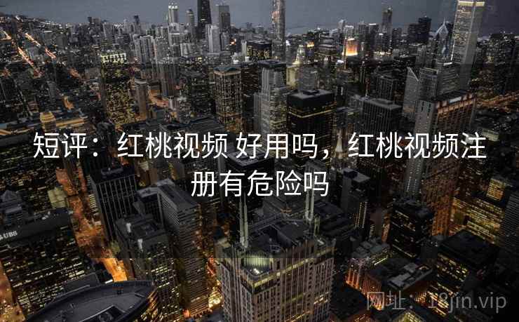 短评：红桃视频 好用吗，红桃视频注册有危险吗