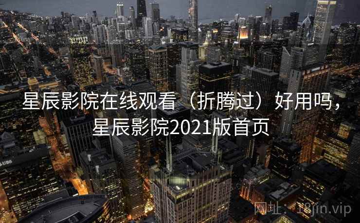 星辰影院在线观看（折腾过）好用吗，星辰影院2021版首页