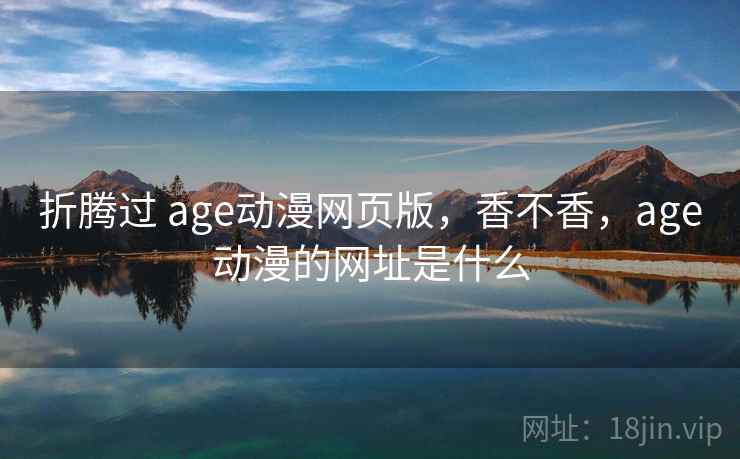 折腾过 age动漫网页版，香不香，age动漫的网址是什么