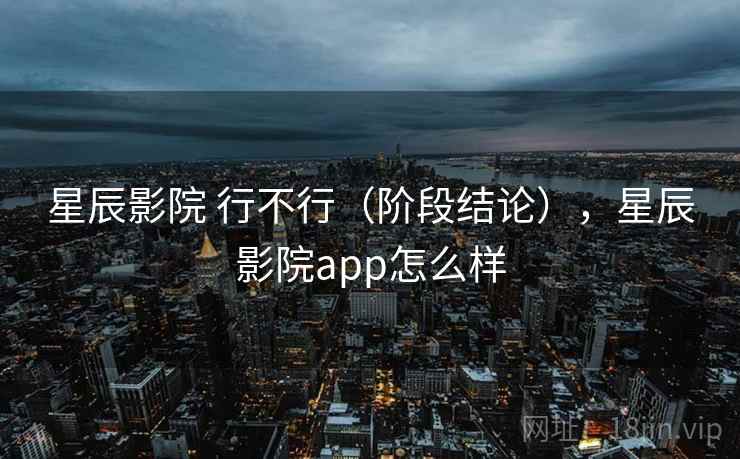 星辰影院 行不行（阶段结论），星辰影院app怎么样