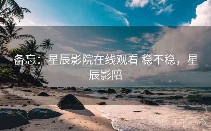 备忘：星辰影院在线观看 稳不稳，星辰影陪
