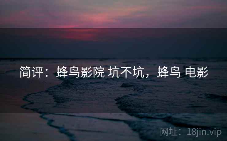 简评：蜂鸟影院 坑不坑，蜂鸟 电影