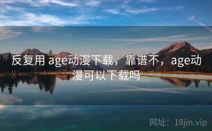 反复用 age动漫下载，靠谱不，age动漫可以下载吗