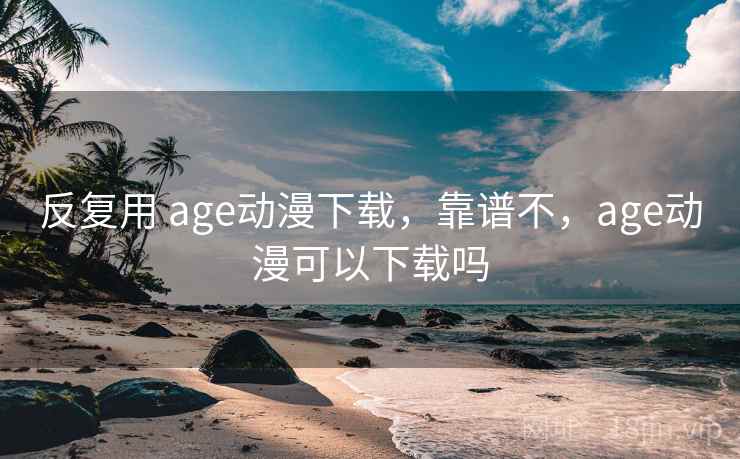 反复用 age动漫下载，靠谱不，age动漫可以下载吗