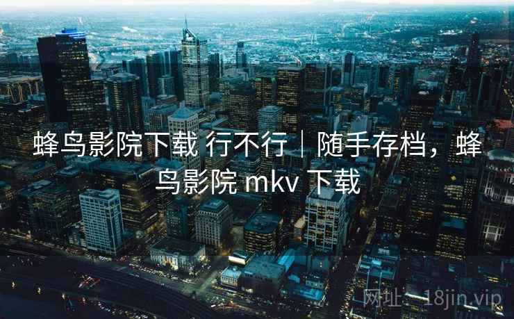 蜂鸟影院下载 行不行｜随手存档，蜂鸟影院 mkv 下载