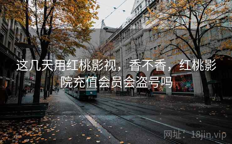 这几天用红桃影视，香不香，红桃影院充值会员会盗号吗