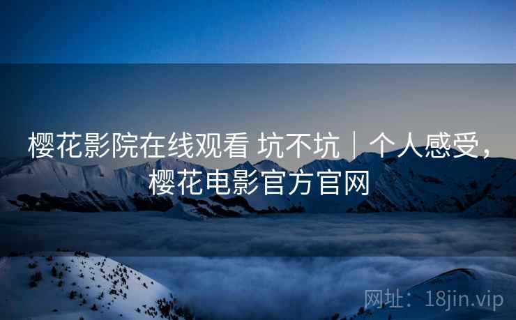 樱花影院在线观看 坑不坑｜个人感受，樱花电影官方官网