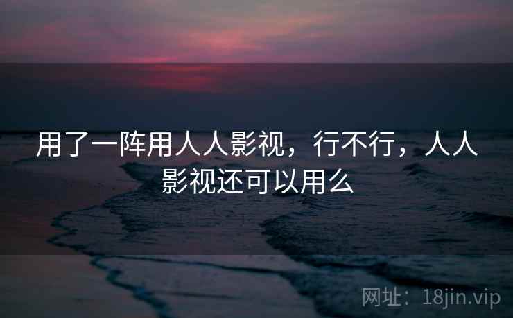 用了一阵用人人影视，行不行，人人影视还可以用么