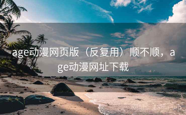 age动漫网页版（反复用）顺不顺，age动漫网址下载