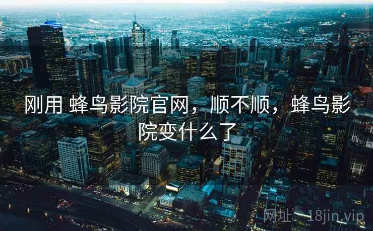 刚用 蜂鸟影院官网，顺不顺，蜂鸟影院变什么了