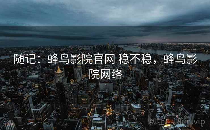 随记：蜂鸟影院官网 稳不稳，蜂鸟影院网络