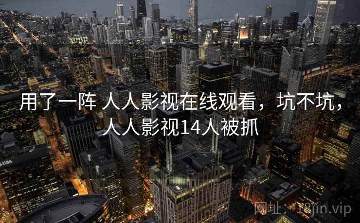 用了一阵 人人影视在线观看，坑不坑，人人影视14人被抓