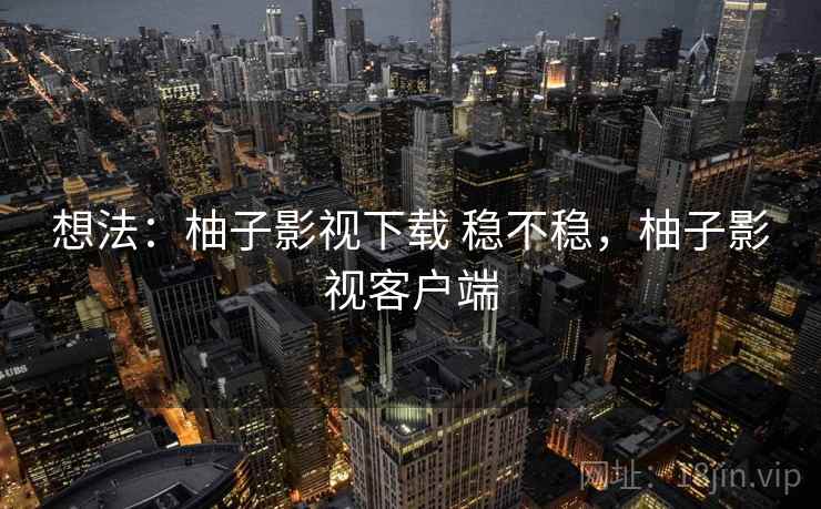 想法：柚子影视下载 稳不稳，柚子影视客户端