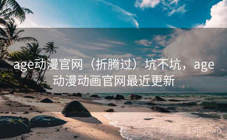 age动漫官网（折腾过）坑不坑，age动漫动画官网最近更新