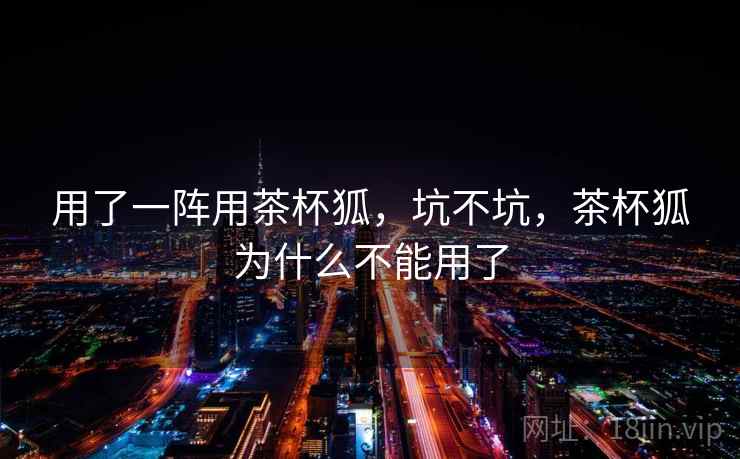 用了一阵用茶杯狐，坑不坑，茶杯狐为什么不能用了