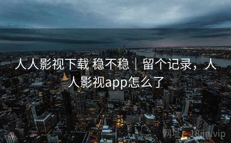 人人影视下载 稳不稳｜留个记录，人人影视app怎么了