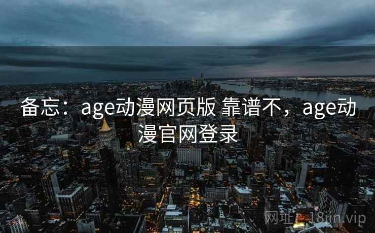 备忘：age动漫网页版 靠谱不，age动漫官网登录