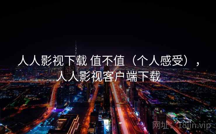 人人影视下载 值不值（个人感受），人人影视客户端下载