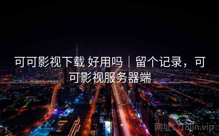 可可影视下载 好用吗｜留个记录，可可影视服务器端