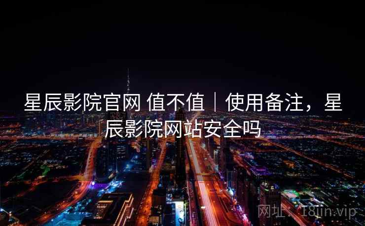 星辰影院官网 值不值｜使用备注，星辰影院网站安全吗