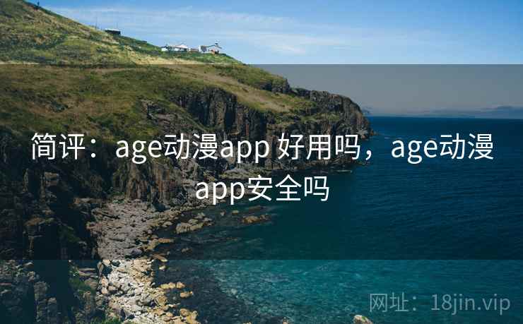 简评：age动漫app 好用吗，age动漫app安全吗