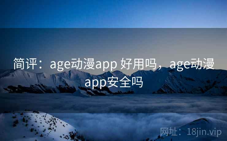 简评：age动漫app 好用吗，age动漫app安全吗