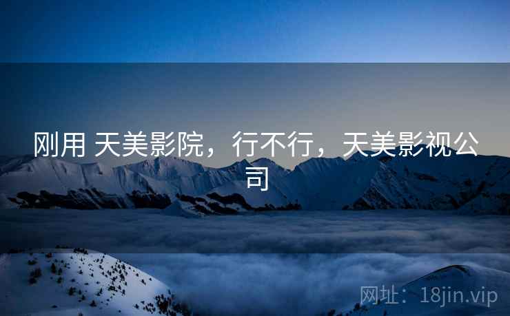 刚用 天美影院，行不行，天美影视公司