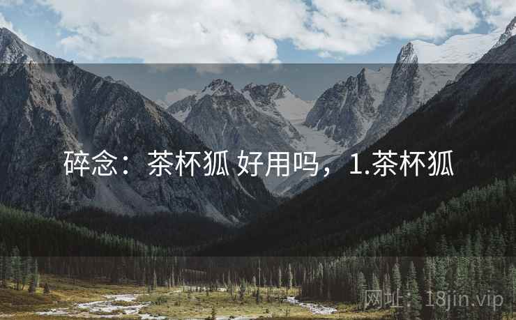 碎念：茶杯狐 好用吗，1.茶杯狐