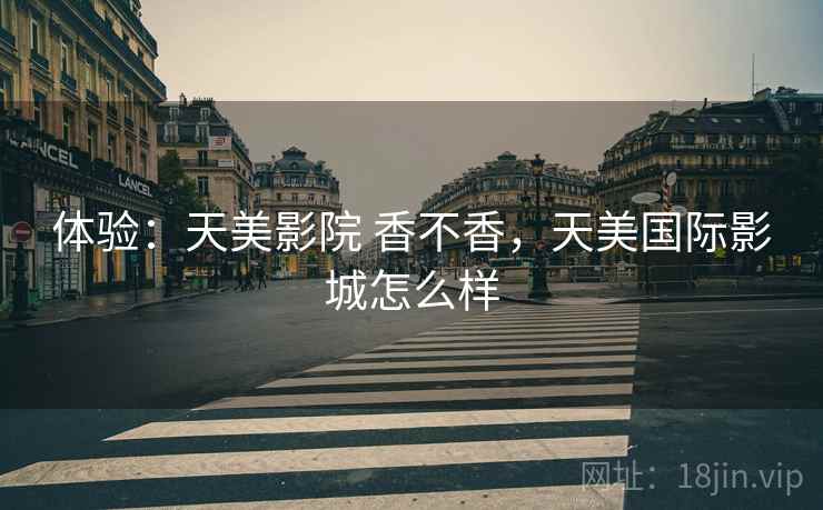体验：天美影院 香不香，天美国际影城怎么样