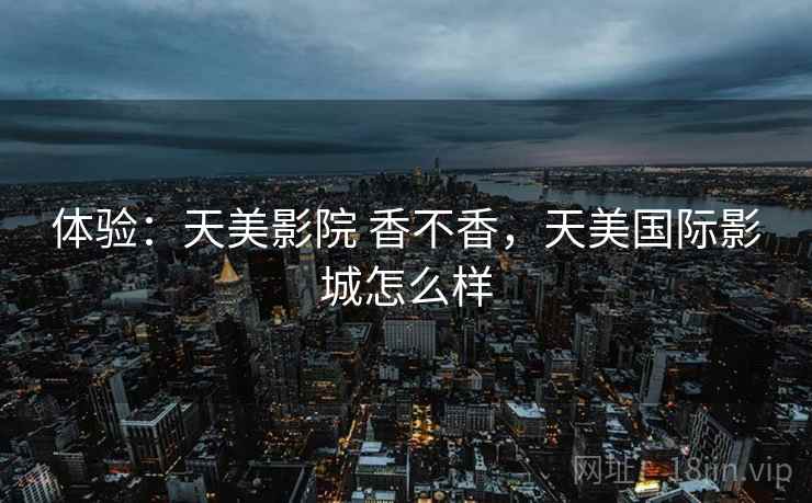 体验：天美影院 香不香，天美国际影城怎么样