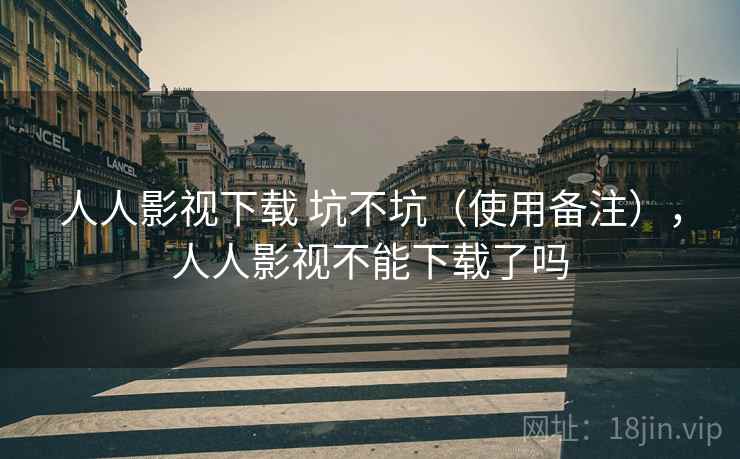 人人影视下载 坑不坑(使用备注),人人影视不能下载了吗 人人影视下载 坑不坑(使用备注),人人影视不能下载了吗