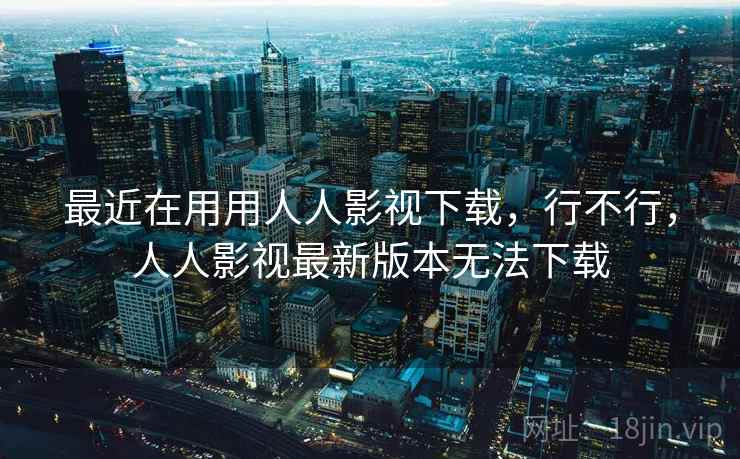 最近在用用人人影视下载,行不行,人人影视最新版本无法下载 最近在用用人人影视下载,行不行,人人影视最新版本无法下载