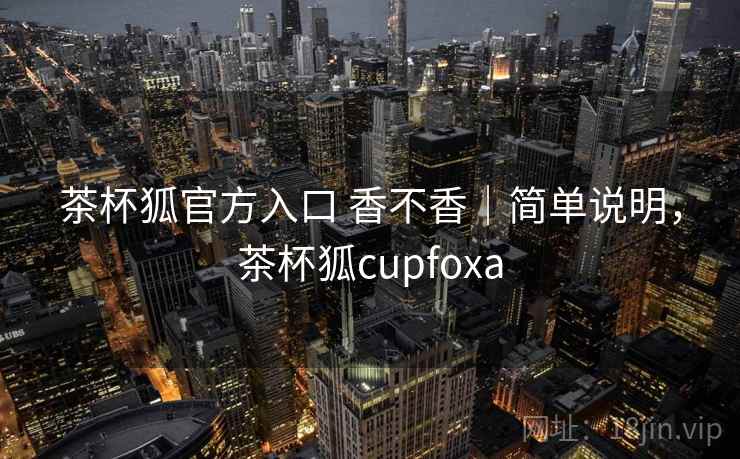 茶杯狐官方入口 香不香｜简单说明，茶杯狐cupfoxa
