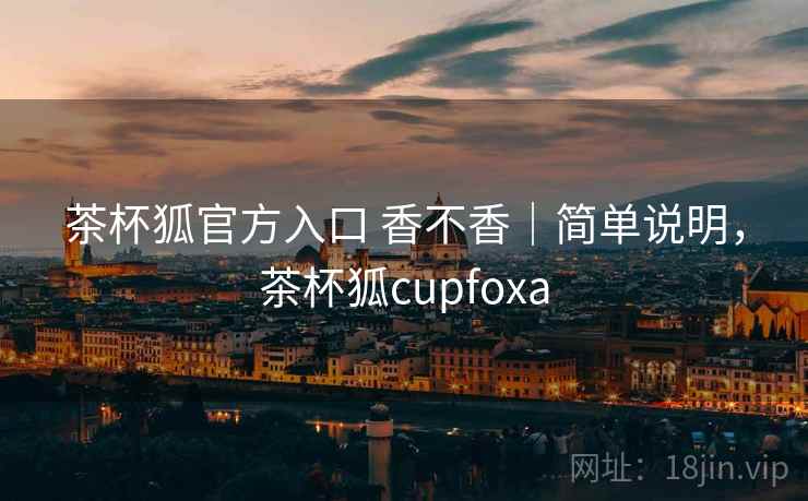 茶杯狐官方入口 香不香｜简单说明，茶杯狐cupfoxa
