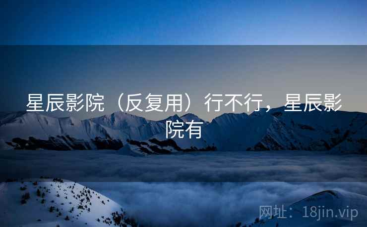 星辰影院（反复用）行不行，星辰影院有