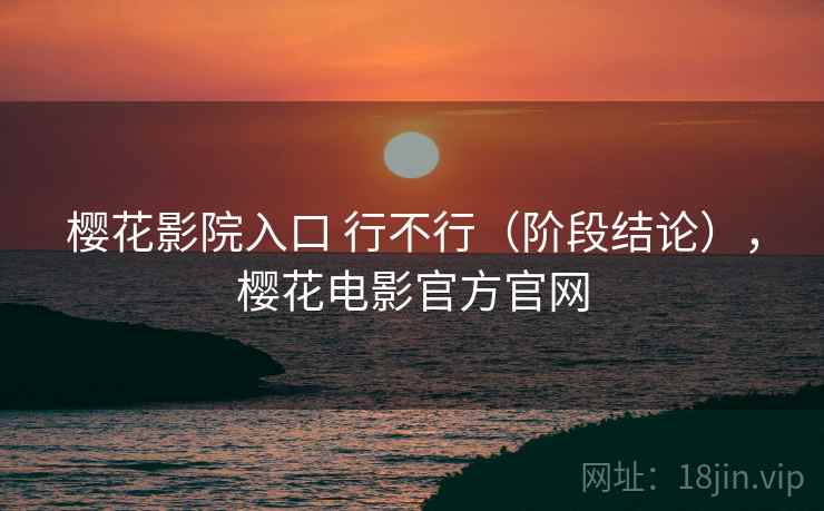樱花影院入口 行不行（阶段结论），樱花电影官方官网
