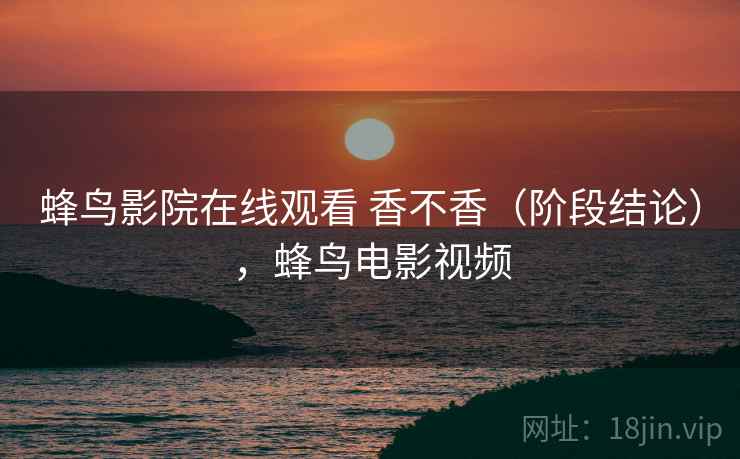 蜂鸟影院在线观看 香不香（阶段结论），蜂鸟电影视频