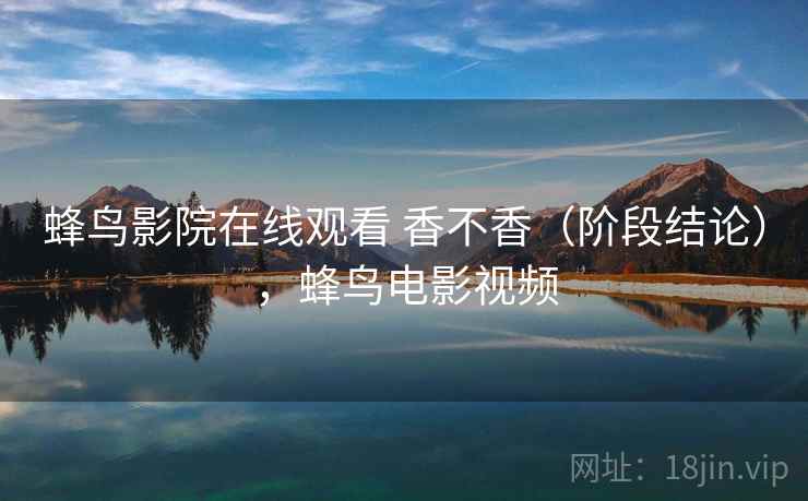 蜂鸟影院在线观看 香不香（阶段结论），蜂鸟电影视频