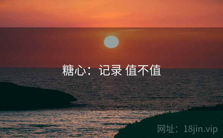 糖心:记录 值不值 糖心:记录 值不值