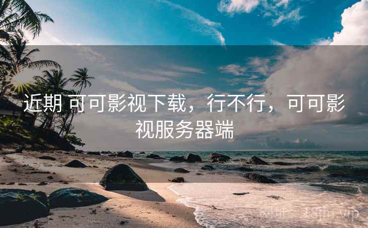 近期 可可影视下载，行不行，可可影视服务器端