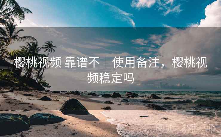 樱桃视频 靠谱不｜使用备注，樱桃视频稳定吗