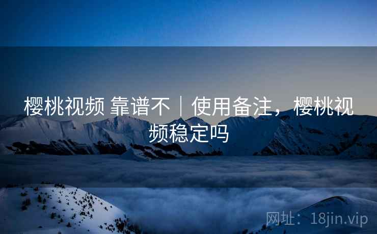 樱桃视频 靠谱不｜使用备注，樱桃视频稳定吗
