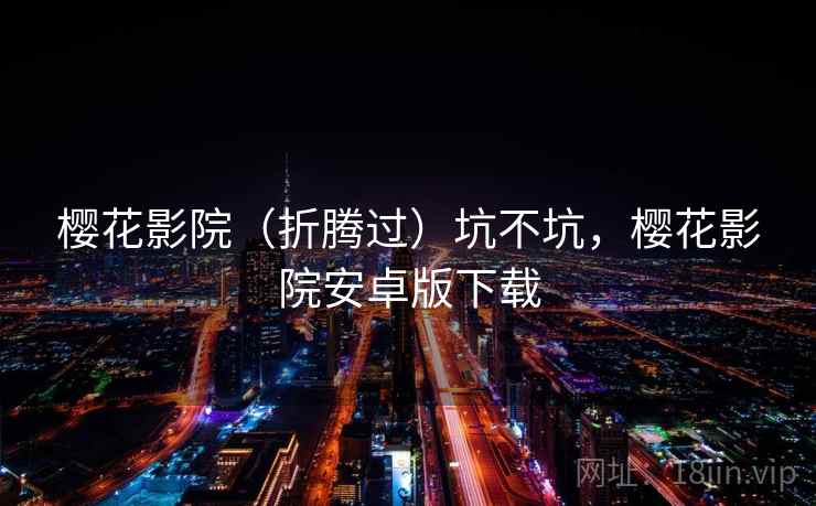 樱花影院(折腾过)坑不坑,樱花影院安卓版下载 樱花影院(折腾过)坑不坑,樱花影院安卓版下载