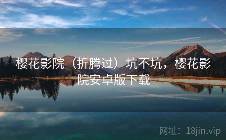 樱花影院(折腾过)坑不坑,樱花影院安卓版下载 樱花影院(折腾过)坑不坑,樱花影院安卓版下载