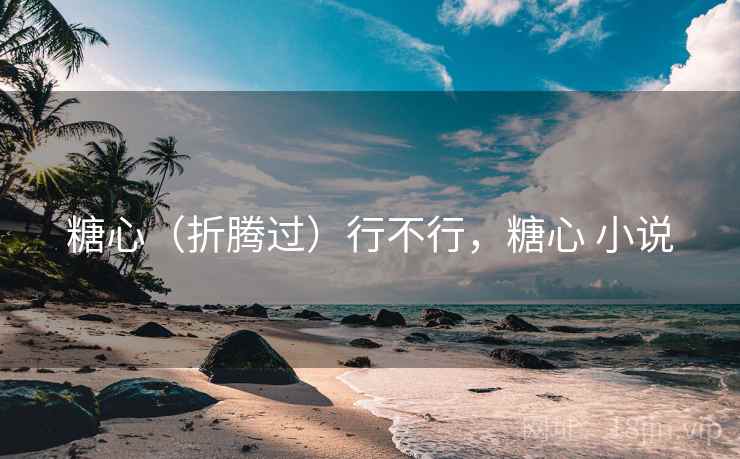 糖心(折腾过)行不行,糖心 小说 糖心(折腾过)行不行,糖心 小说