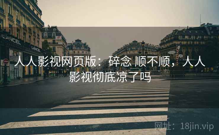 人人影视网页版：碎念 顺不顺，人人影视彻底凉了吗